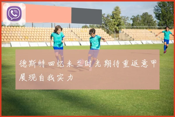 德斯特回忆米兰时光期待重返意甲展现自我实力