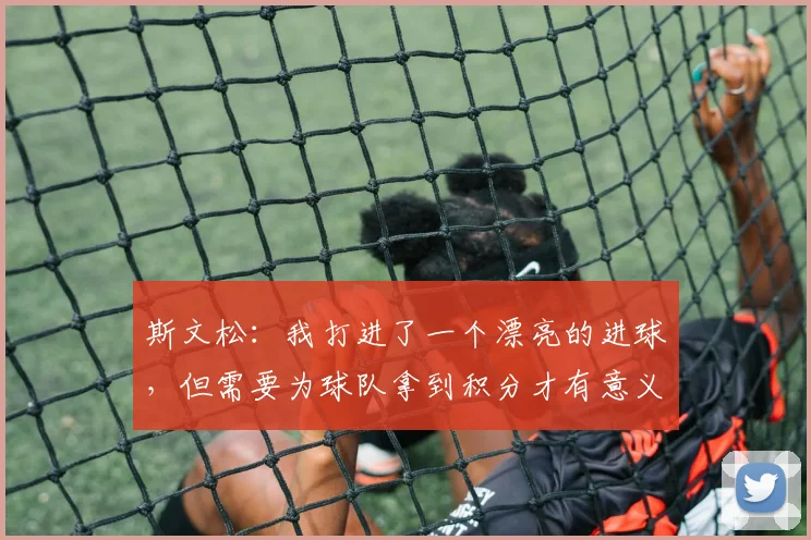 斯文松：我打进了一个漂亮的进球，但需要为球队拿到积分才有意义