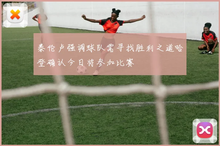 泰伦卢强调球队需寻找胜利之道哈登确认今日将参加比赛
