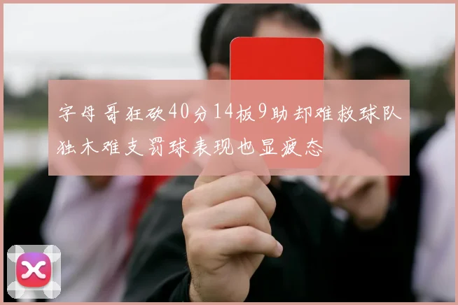 字母哥狂砍40分14板9助却难救球队独木难支罚球表现也显疲态