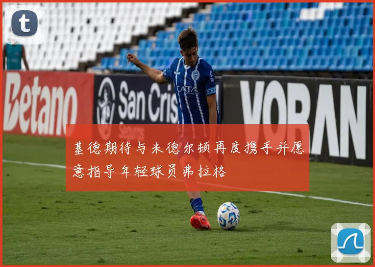 基德期待与米德尔顿再度携手并愿意指导年轻球员弗拉格