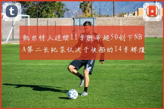 凯尔特人连续11季胜率超50创下NBA第二长纪录仅次于快船的14季辉煌