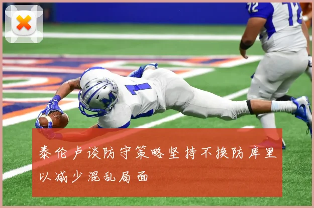 泰伦卢谈防守策略坚持不换防库里以减少混乱局面