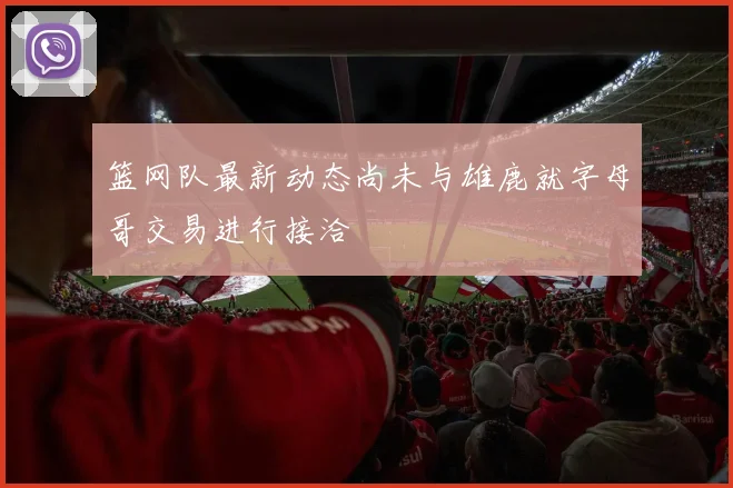 篮网队最新动态尚未与雄鹿就字母哥交易进行接洽