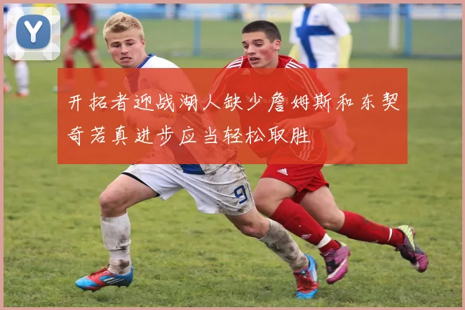 开拓者迎战湖人缺少詹姆斯和东契奇若真进步应当轻松取胜