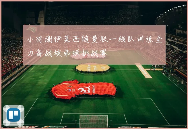 小将谢伊莱西随曼联一线队训练全力备战埃弗顿挑战赛