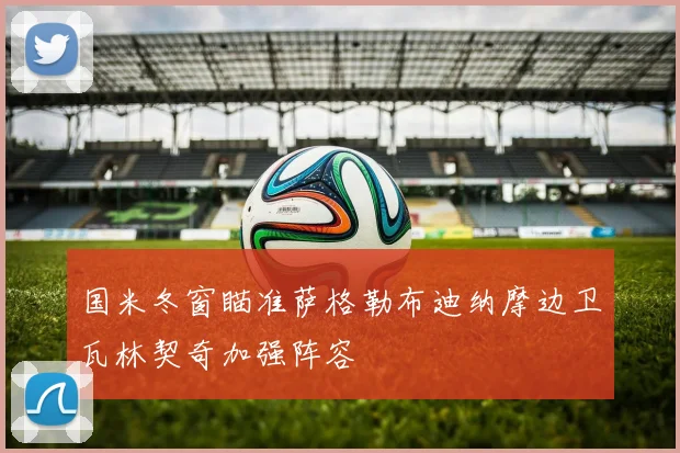 国米冬窗瞄准萨格勒布迪纳摩边卫瓦林契奇加强阵容