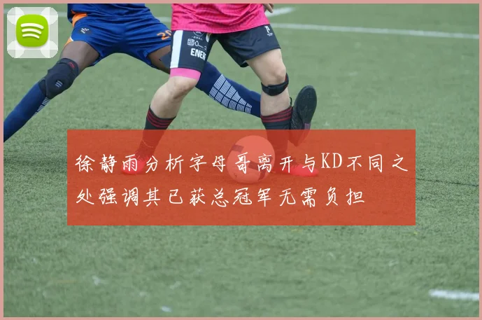 徐静雨分析字母哥离开与KD不同之处强调其已获总冠军无需负担