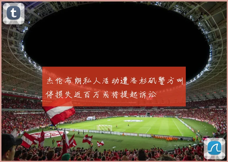 杰伦布朗私人活动遭洛杉矶警方叫停损失近百万或将提起诉讼