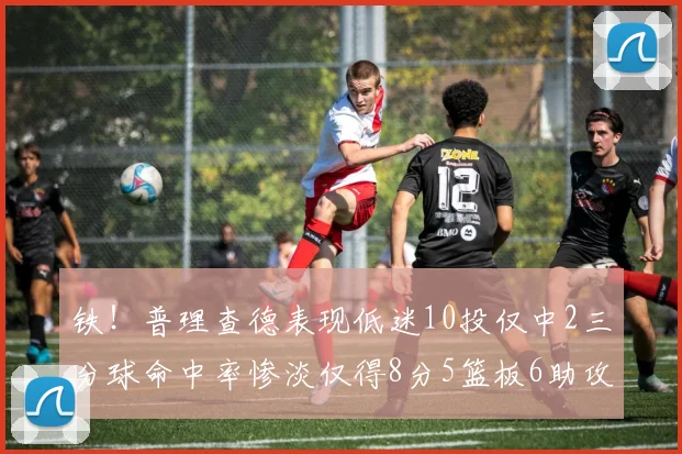 铁！普理查德表现低迷10投仅中2三分球命中率惨淡仅得8分5篮板6助攻
