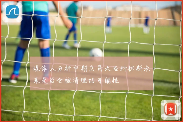 媒体人分析中期交易大洛科林斯未来是否会被清理的可能性