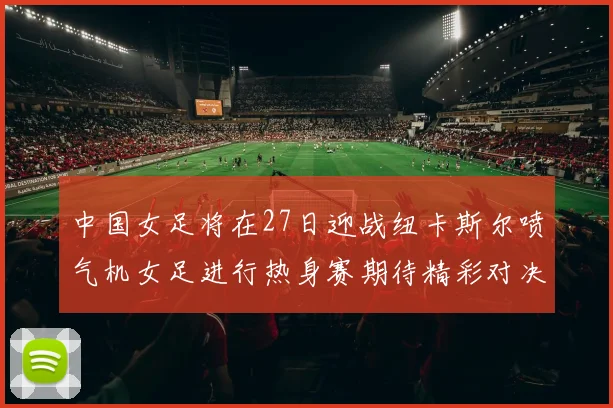 中国女足将在27日迎战纽卡斯尔喷气机女足进行热身赛期待精彩对决