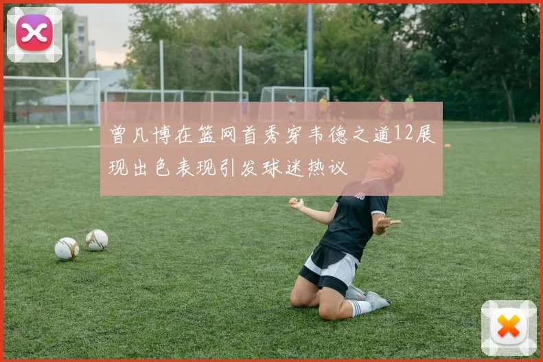曾凡博在篮网首秀穿韦德之道12展现出色表现引发球迷热议