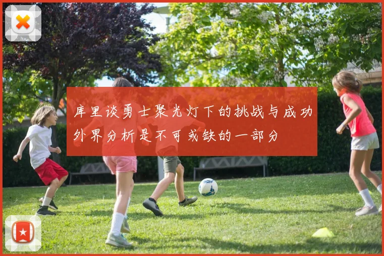 库里谈勇士聚光灯下的挑战与成功外界分析是不可或缺的一部分