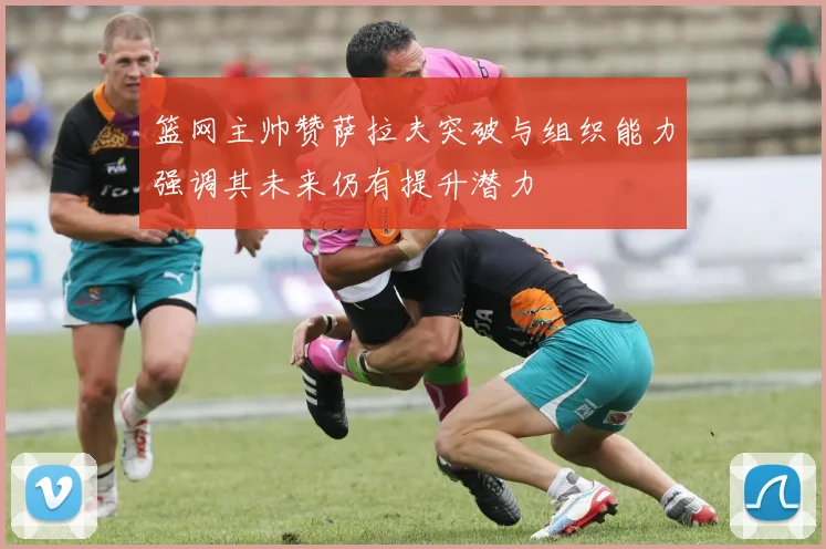 篮网主帅赞萨拉夫突破与组织能力强调其未来仍有提升潜力