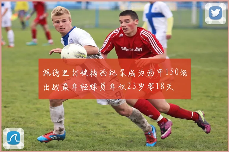佩德里打破梅西纪录成为西甲150场出战最年轻球员年仅23岁零18天