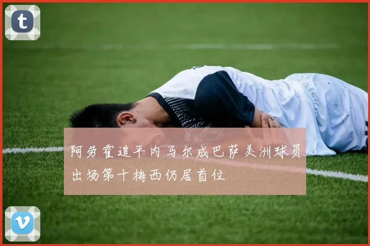 阿劳霍追平内马尔成巴萨美洲球员出场第十梅西仍居首位