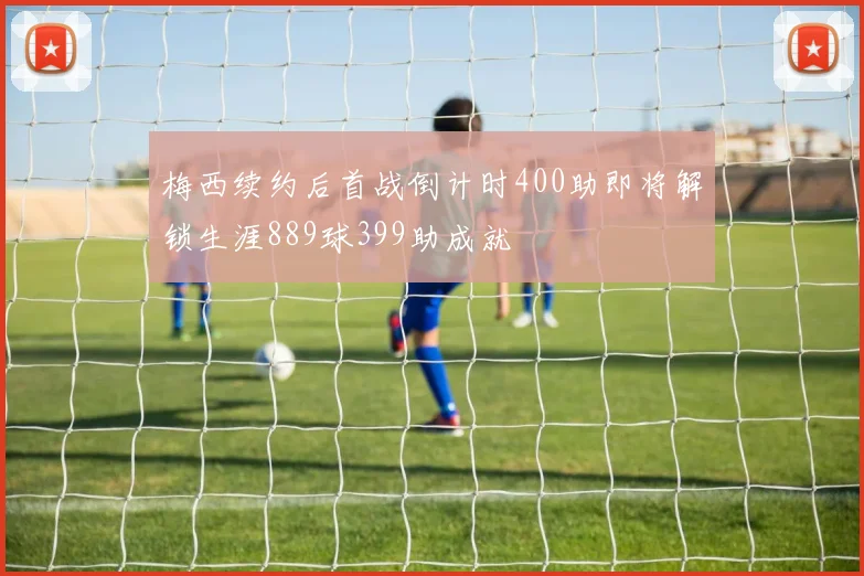 梅西续约后首战倒计时400助即将解锁生涯889球399助成就