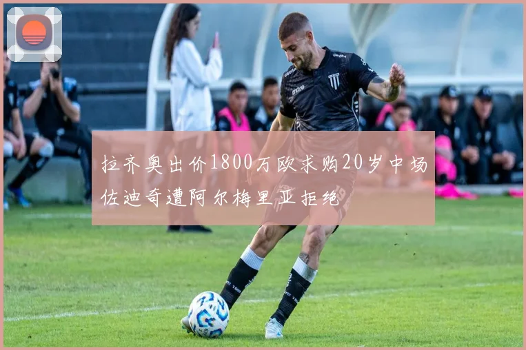 拉齐奥出价1800万欧求购20岁中场佐迪奇遭阿尔梅里亚拒绝