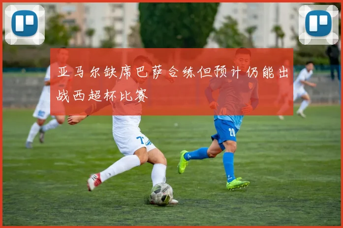 亚马尔缺席巴萨合练但预计仍能出战西超杯比赛