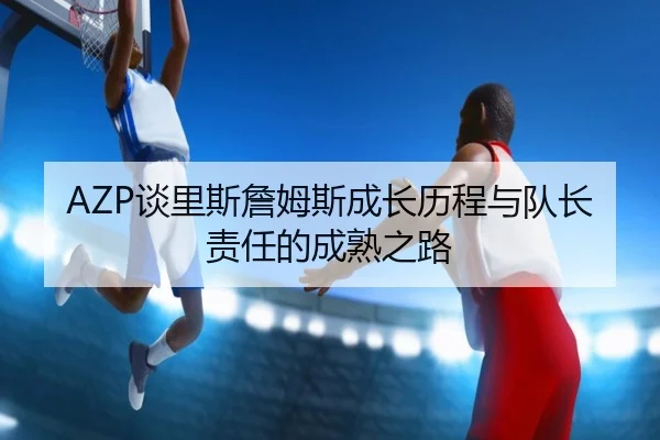 AZP谈里斯詹姆斯成长历程与队长责任的成熟之路 | leyu