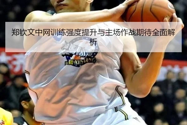 郑钦文中网训练强度提升与主场作战期待全面解析 | leyu